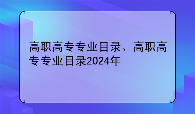 高职高专专业目录、高职高专专业目录2024年