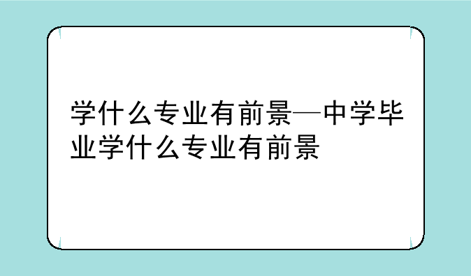 学什么专业有前景—中学毕业学什么专业有前景