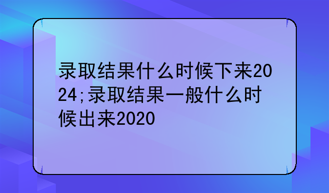 录取结果什么时候下来2024;录取结果一般什么时候出来2020