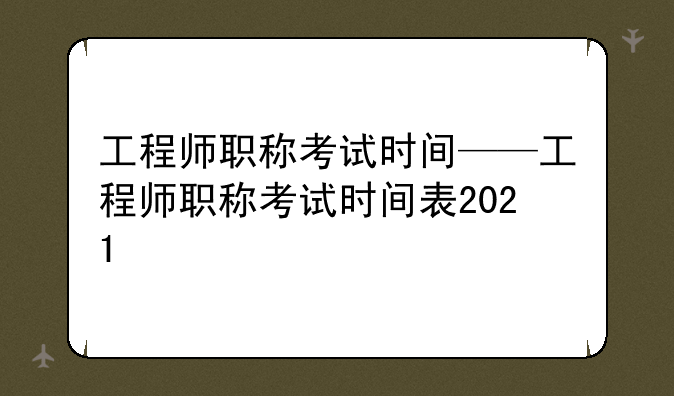 工程师职称考试时间——工程师职称考试时间表2021