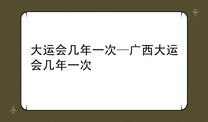 大运会几年一次—广西大运会几年一次