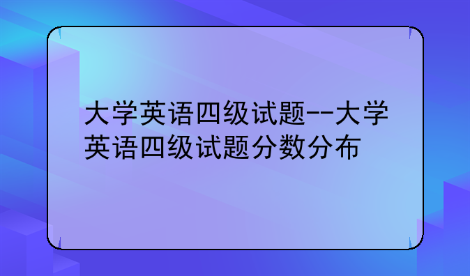 大学英语四级试题--大学英语四级试题分数分布