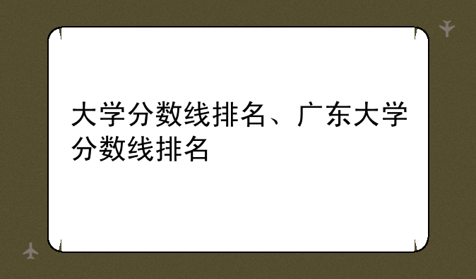 大学分数线排名、广东大学分数线排名