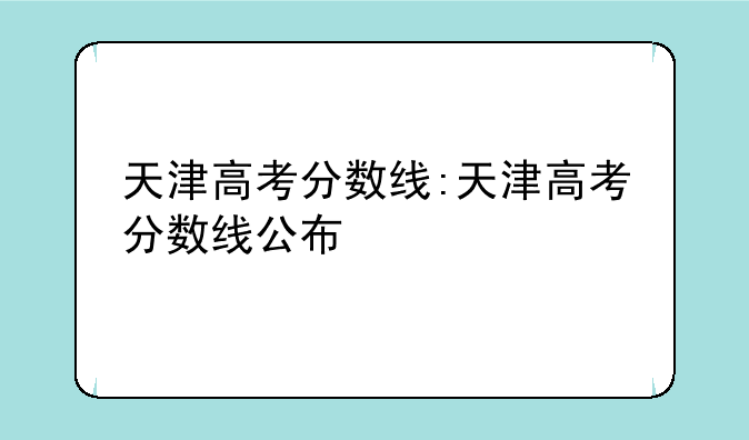 天津高考分数线:天津高考分数线公布