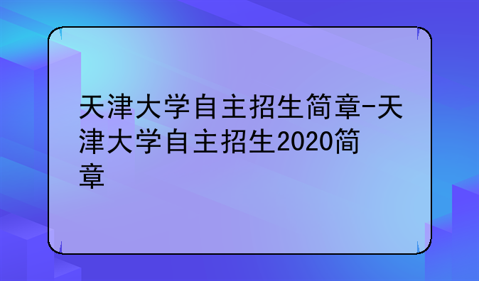 天津大学自主招生简章-天津大学自主招生2020简章