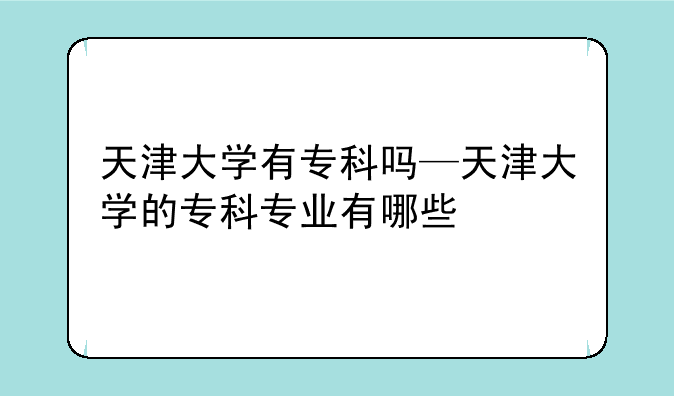 天津大学有专科吗—天津大学的专科专业有哪些