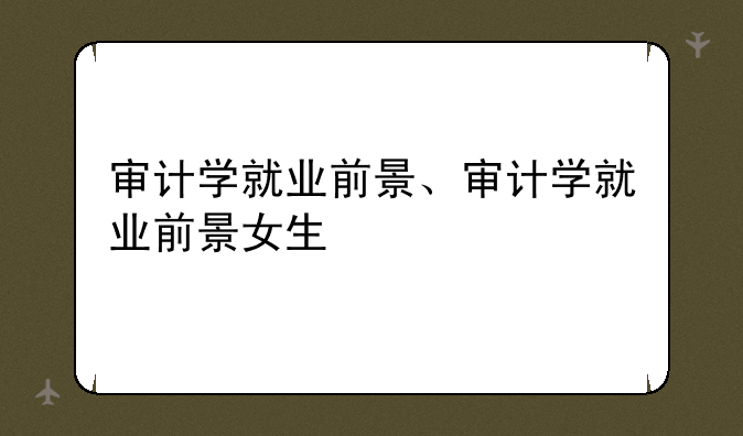 审计学就业前景、审计学就业前景女生