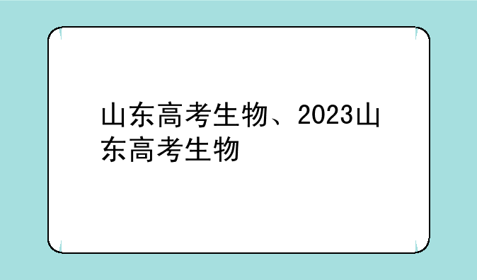 山东高考生物、2023山东高考生物