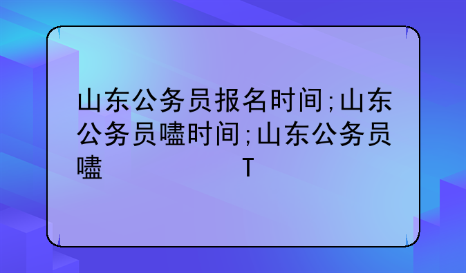 山东公务员报名时间;山东公务员省考时间