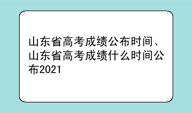 山东省高考成绩公布时间、山东省高考成绩什么时间公布2021