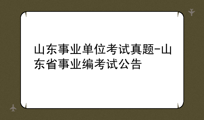 山东事业单位考试真题-山东省事业编考试公告