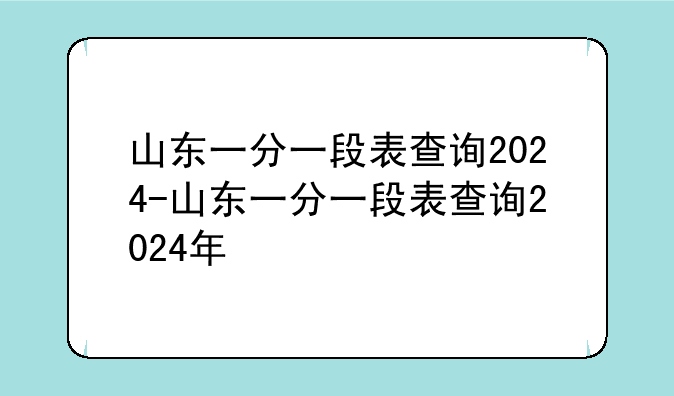 山东一分一段表查询2024-山东一分一段表查询2024年