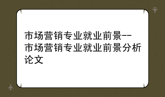 市场营销专业就业前景--市场营销专业就业前景分析论文