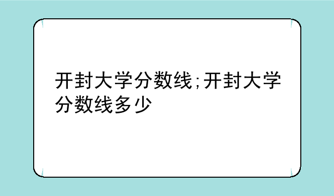 开封大学分数线;开封大学分数线多少