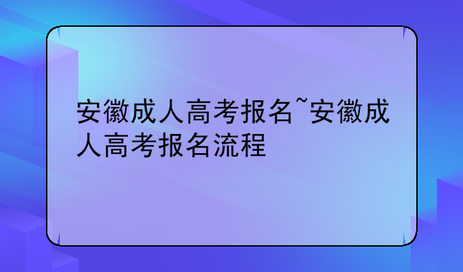 安徽成人高考报名~安徽成人高考报名流程