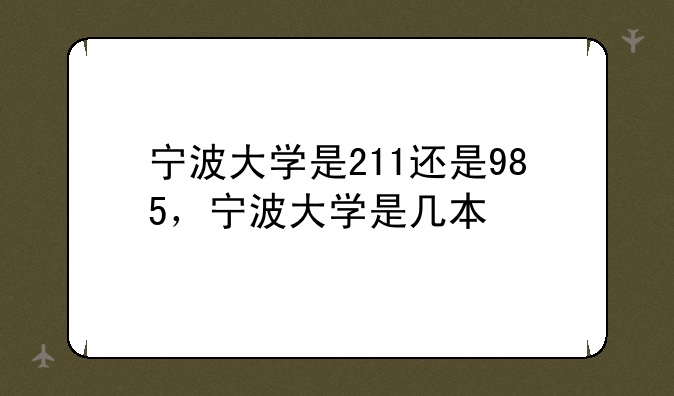 宁波大学是211还是985，宁波大学是几本