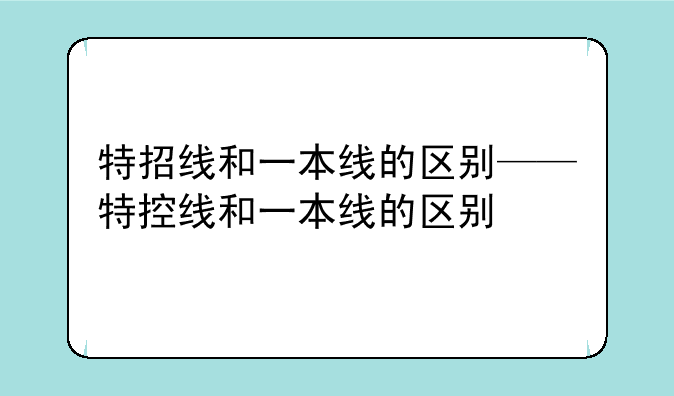 特招线和一本线的区别——特控线和一本线的区别