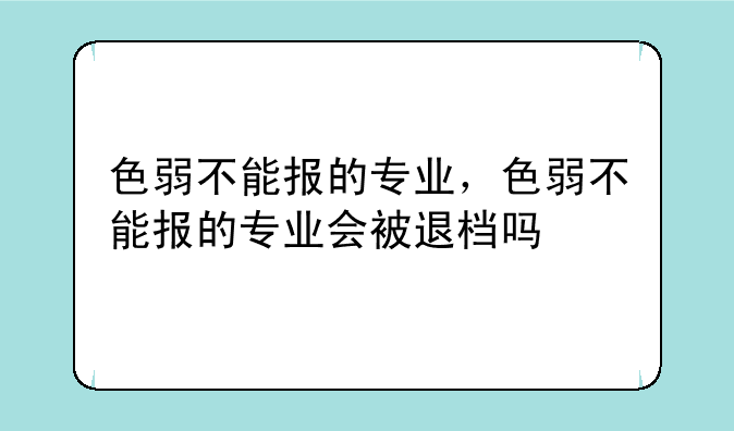 色弱不能报的专业，色弱不能报的专业会被退档吗