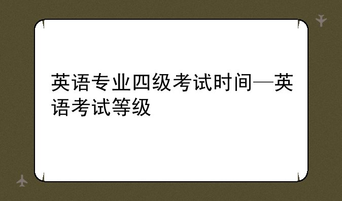 英语专业四级考试时间—英语考试等级