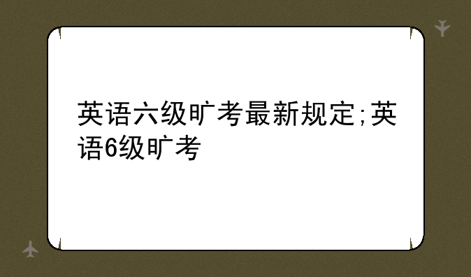 英语六级旷考最新规定;英语6级旷考
