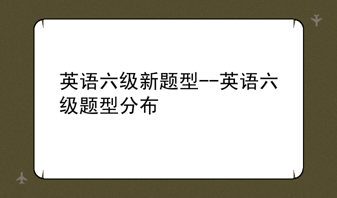 英语六级新题型--英语六级题型分布