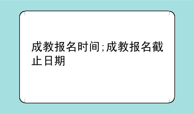 成教报名时间;成教报名截止日期