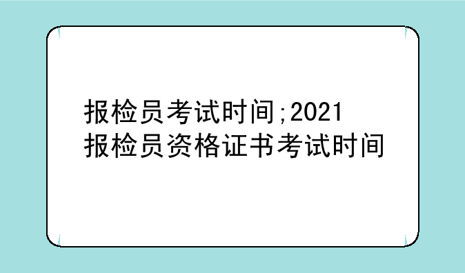 报检员考试时间;2021报检员资格证书考试时间