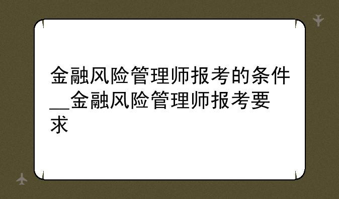 金融风险管理师报考的条件__金融风险管理师报考要求