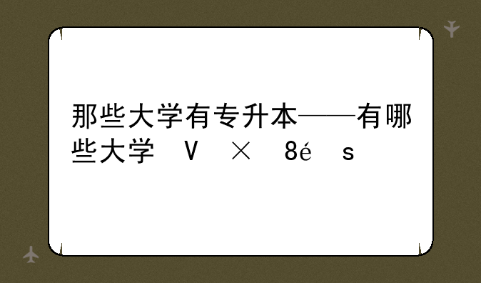 那些大学有专升本——有哪些大学可以专升本