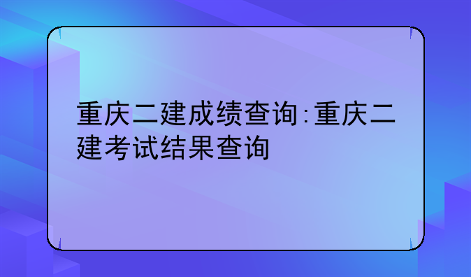 重庆二建成绩查询:重庆二建考试结果查询