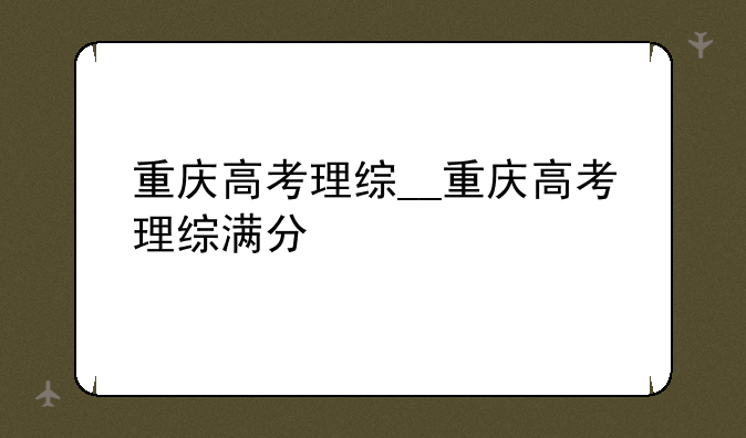 重庆高考理综__重庆高考理综满分