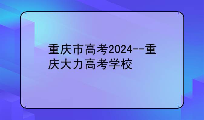 重庆市高考2024--重庆大力高考学校