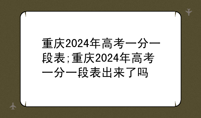 重庆2024年高考一分一段表;重庆2024年高考一分一段表出来了吗