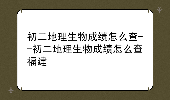 初二地理生物成绩怎么查--初二地理生物成绩怎么查福建