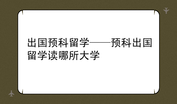 出国预科留学——预科出国留学读哪所大学