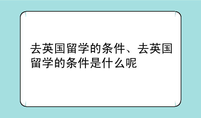 去英国留学的条件、去英国留学的条件是什么呢