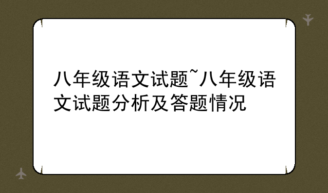 八年级语文试题~八年级语文试题分析及答题情况