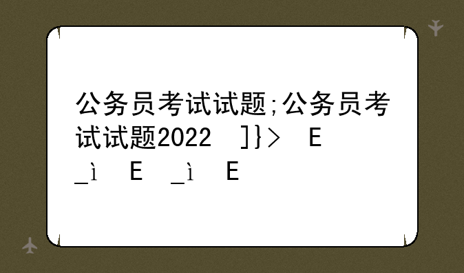 公务员考试试题;公务员考试试题2022及答案