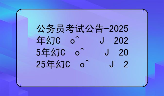 公务员考试公告-2025年广东省公务员考试公告