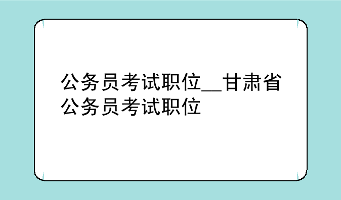 公务员考试职位__甘肃省公务员考试职位