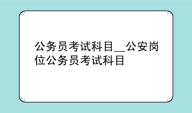 公务员考试科目__公安岗位公务员考试科目
