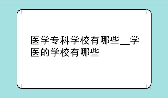 医学专科学校有哪些__学医的学校有哪些