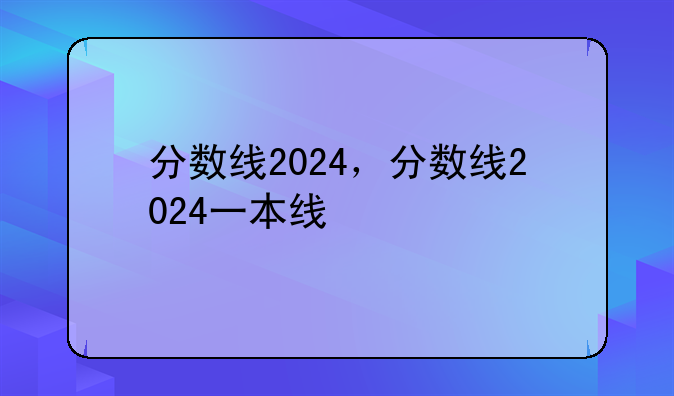 分数线2024，分数线2024一本线
