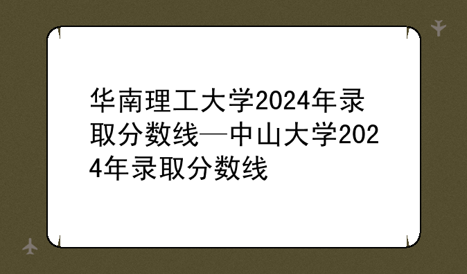 华南理工大学2024年录取分数线—中山大学2024年录取分数线