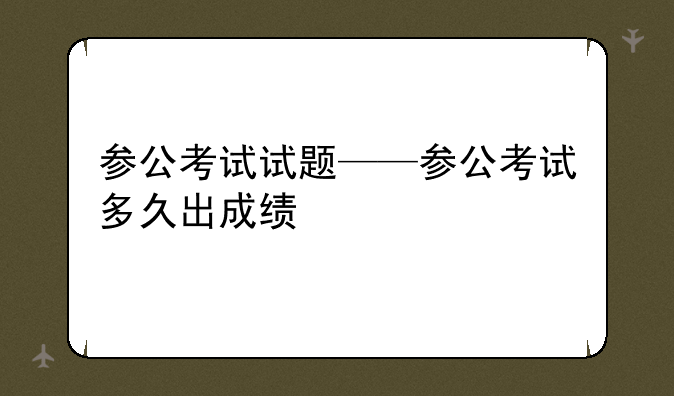 参公考试试题——参公考试多久出成绩